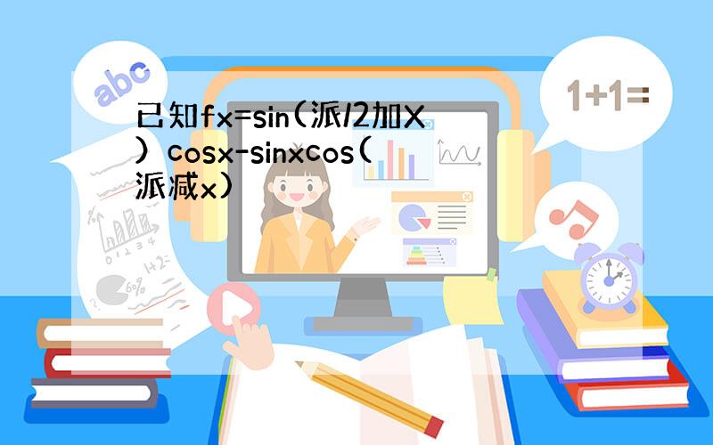 已知fx=sin(派/2加X）cosx-sinxcos(派减x)
