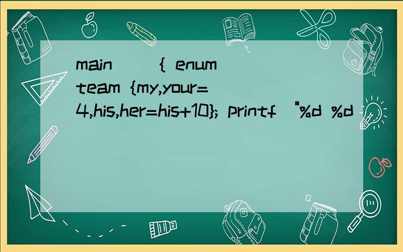 main() { enum team {my,your=4,his,her=his+10}; printf(