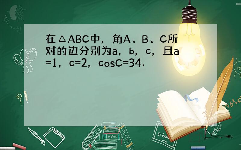在△ABC中，角A、B、C所对的边分别为a，b，c，且a=1，c=2，cosC=34．