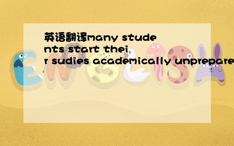 英语翻译many students start their sudies academically unprepared