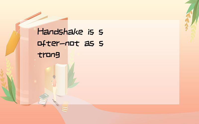 Handshake is softer-not as strong