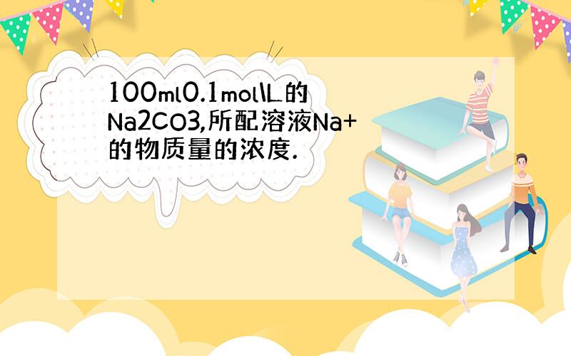 100ml0.1mol\L的Na2CO3,所配溶液Na+的物质量的浓度.