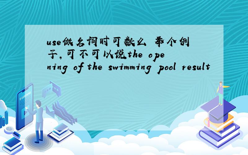 use做名词时可数么 举个例子,可不可以说the opening of the swimming pool result