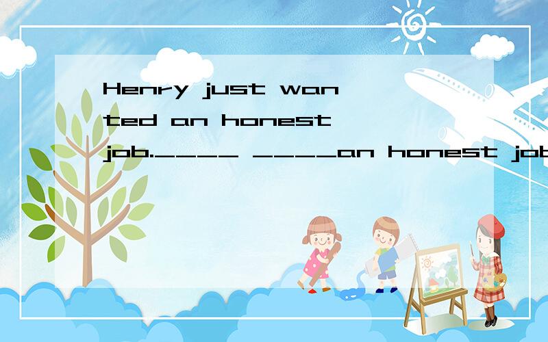 Henry just wanted an honest job.____ ____an honest job ____