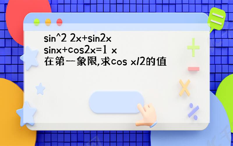 sin^2 2x+sin2xsinx+cos2x=1 x在第一象限,求cos x/2的值