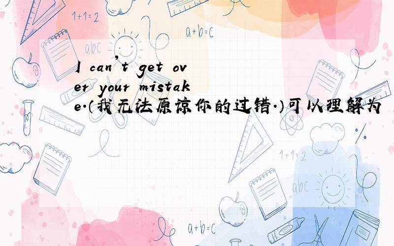 I can't get over your mistake.（我无法原谅你的过错.）可以理解为 I can't igno