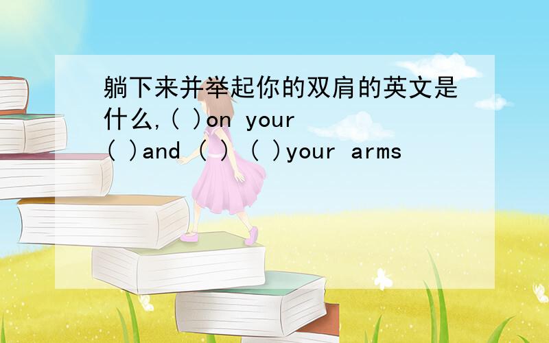 躺下来并举起你的双肩的英文是什么,( )on your ( )and ( ) ( )your arms