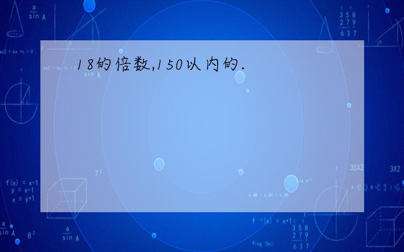 18的倍数,150以内的.