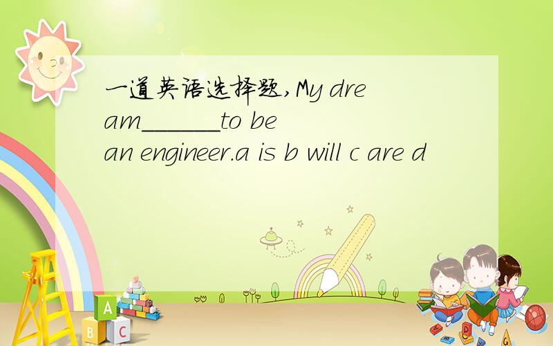 一道英语选择题,My dream______to be an engineer.a is b will c are d