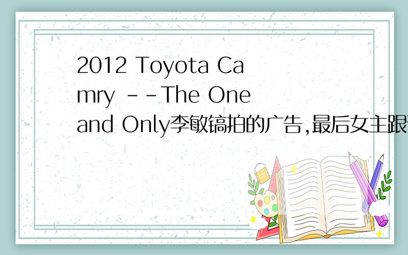 2012 Toyota Camry --The One and Only李敏镐拍的广告,最后女主跟谁在一起了?还是那个坏