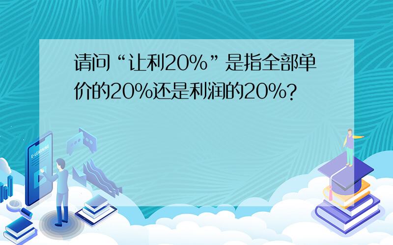 请问“让利20%”是指全部单价的20%还是利润的20%?