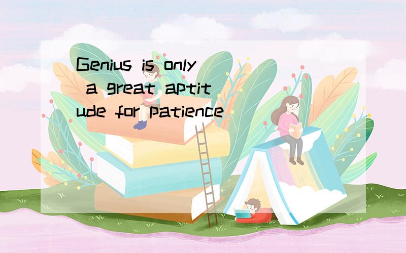 Genius is only a great aptitude for patience