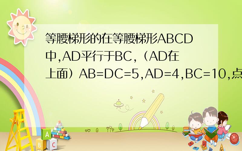 等腰梯形的在等腰梯形ABCD中,AD平行于BC,（AD在上面）AB=DC=5,AD=4,BC=10,点E在下底边BC上,