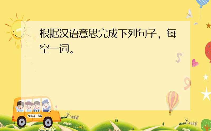 根据汉语意思完成下列句子，每空一词。