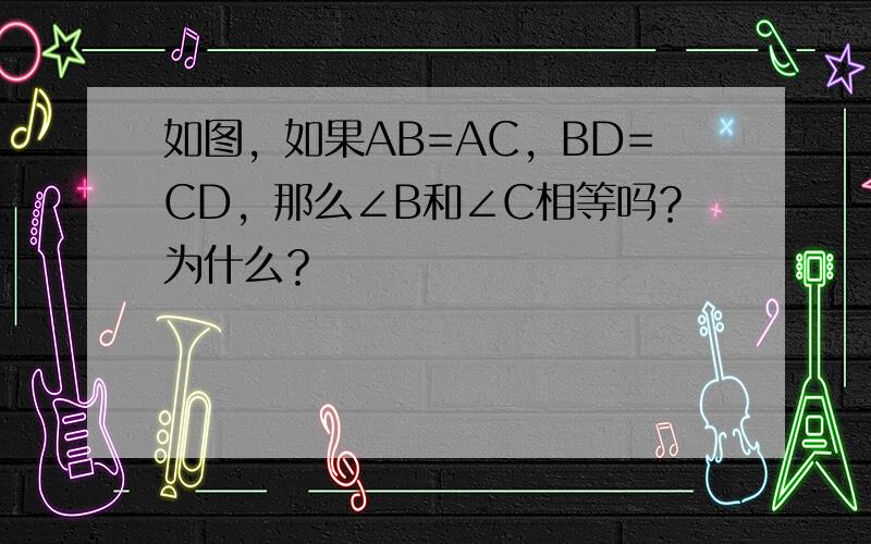 如图，如果AB=AC，BD=CD，那么∠B和∠C相等吗？为什么？
