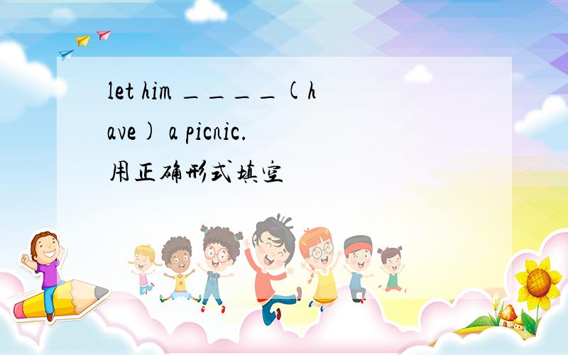 let him ____(have) a picnic.用正确形式填空