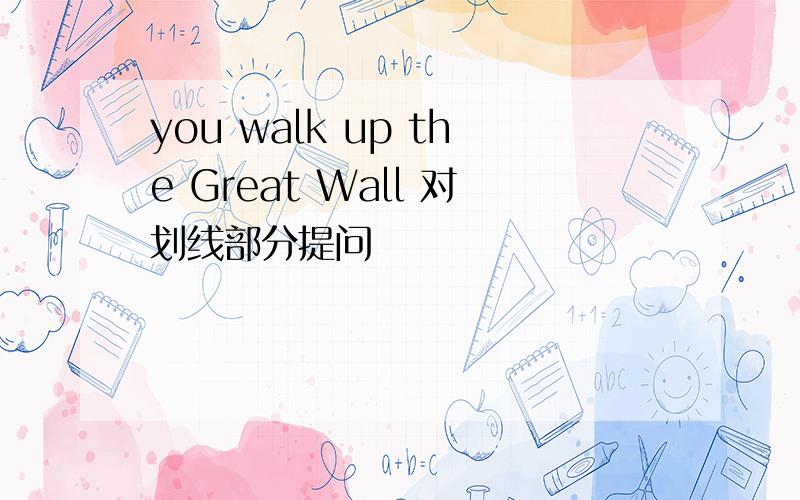 you walk up the Great Wall 对划线部分提问
