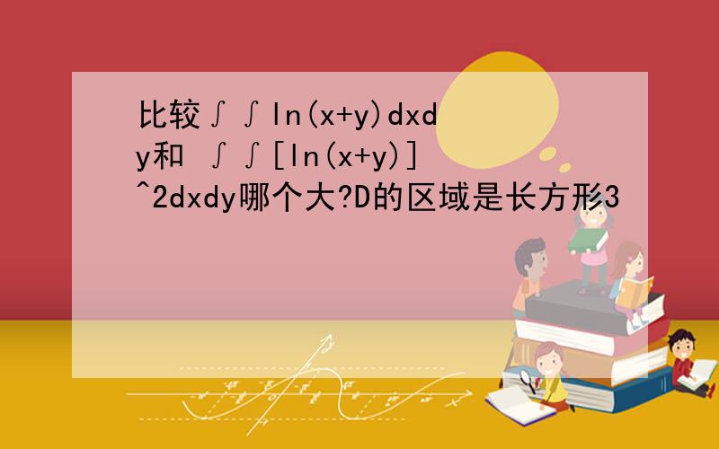 比较∫∫ln(x+y)dxdy和 ∫∫[ln(x+y)]^2dxdy哪个大?D的区域是长方形3