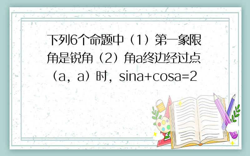 下列6个命题中（1）第一象限角是锐角（2）角a终边经过点（a，a）时，sina+cosa=2