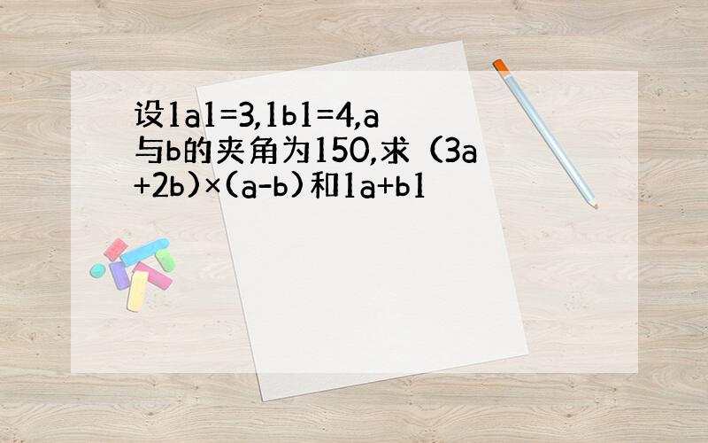 设1a1=3,1b1=4,a与b的夹角为150,求（3a+2b)×(a-b)和1a+b1
