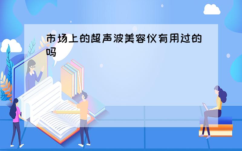 市场上的超声波美容仪有用过的吗