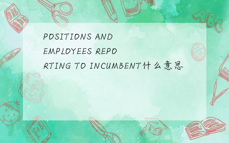 POSITIONS AND EMPLOYEES REPORTING TO INCUMBENT什么意思