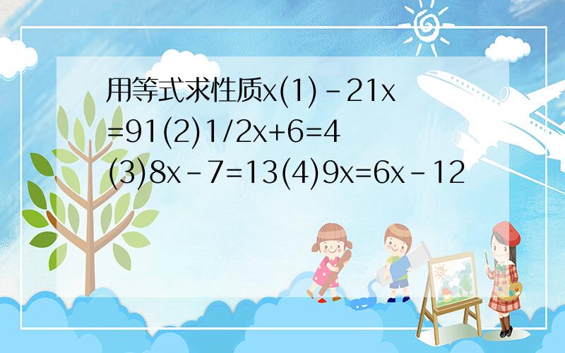 用等式求性质x(1)-21x=91(2)1/2x+6=4(3)8x-7=13(4)9x=6x-12