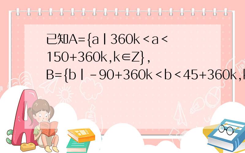 已知A={a|360k＜a＜150+360k,k∈Z},B={b|-90+360k＜b＜45+360k,k∈Z} 求A∩