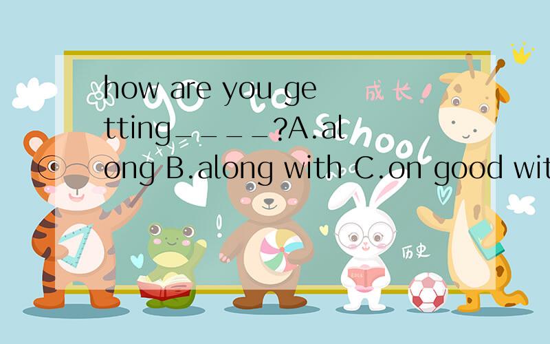 how are you getting____?A.along B.along with C.on good with