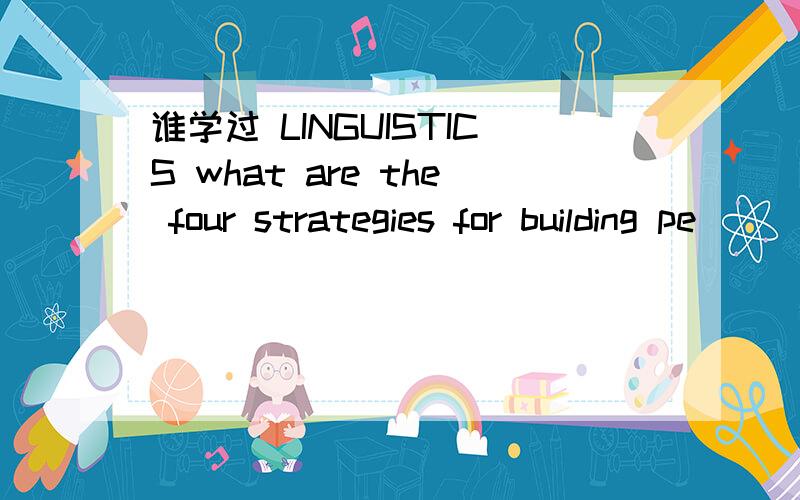 谁学过 LINGUISTICS what are the four strategies for building pe
