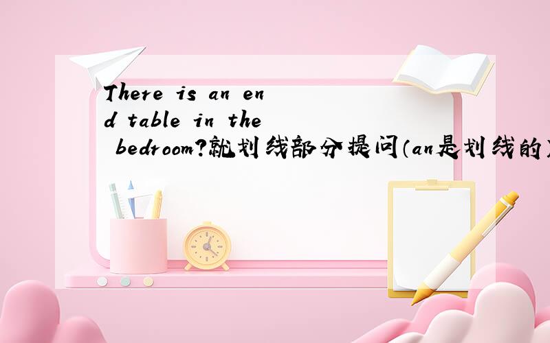 There is an end table in the bedroom?就划线部分提问（an是划线的）There ar