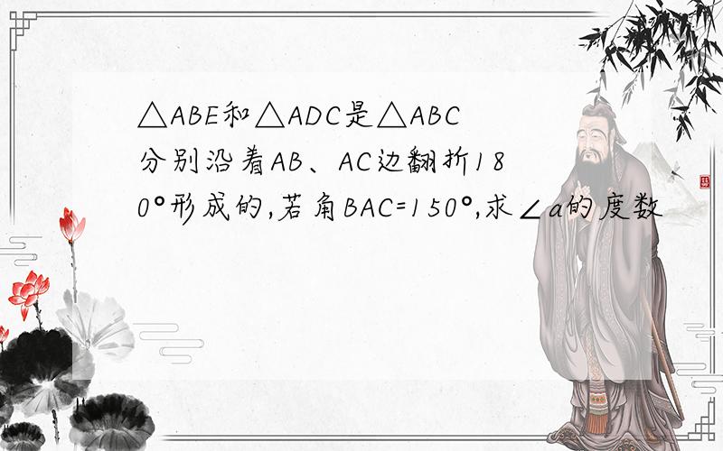 △ABE和△ADC是△ABC分别沿着AB、AC边翻折180°形成的,若角BAC=150°,求∠a的度数