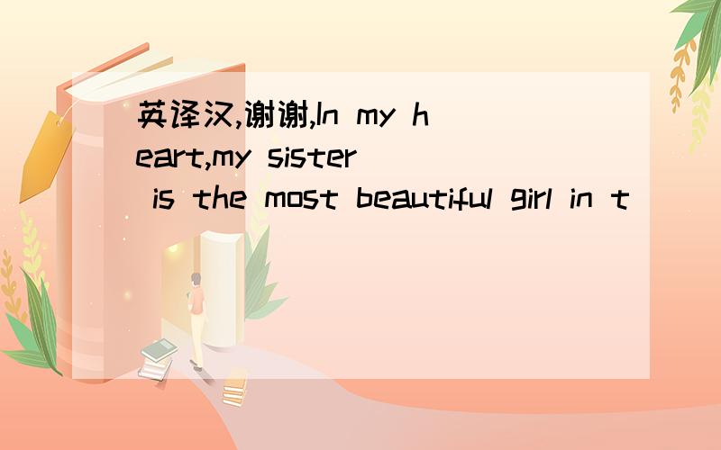 英译汉,谢谢,In my heart,my sister is the most beautiful girl in t