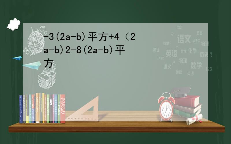 -3(2a-b)平方+4（2a-b)2-8(2a-b)平方