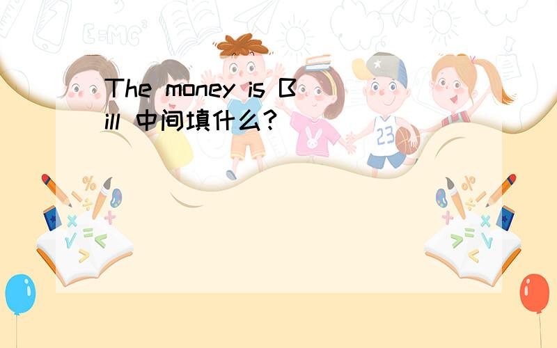 The money is Bill 中间填什么?