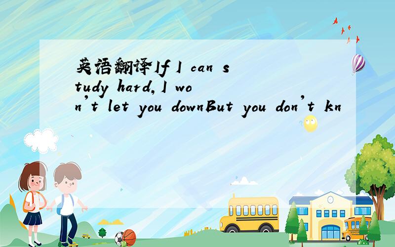 英语翻译If I can study hard,I won't let you downBut you don't kn
