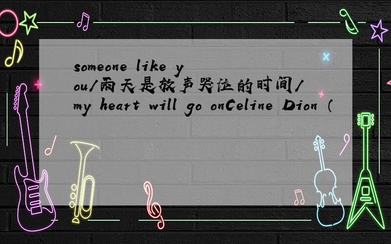 someone like you/雨天是放声哭泣的时间/my heart will go onCeline Dion （