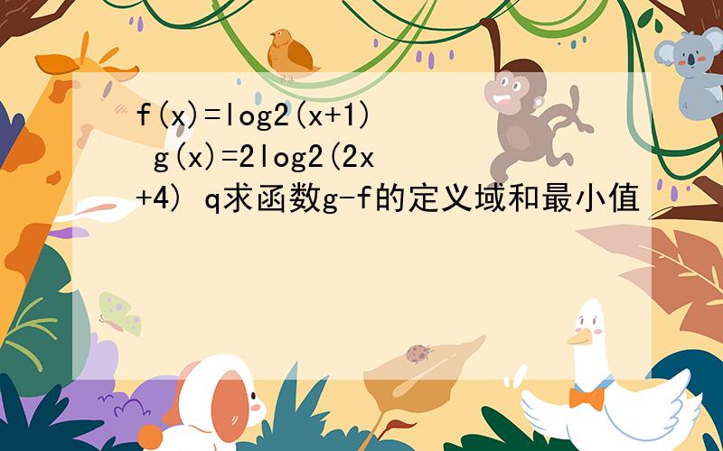 f(x)=log2(x+1) g(x)=2log2(2x+4) q求函数g-f的定义域和最小值