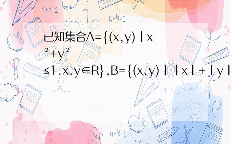 已知集合A={(x,y)|x²+y²≤1.x.y∈R},B={(x,y)||x|+|y|≤2.x.