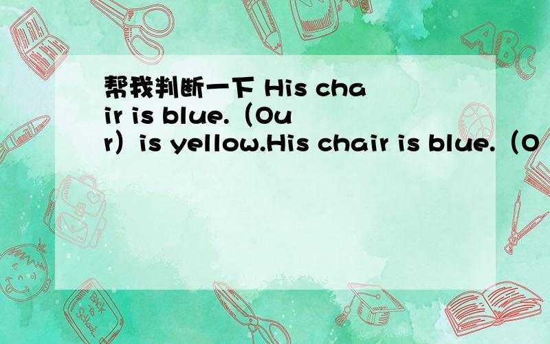 帮我判断一下 His chair is blue.（Our）is yellow.His chair is blue.（O