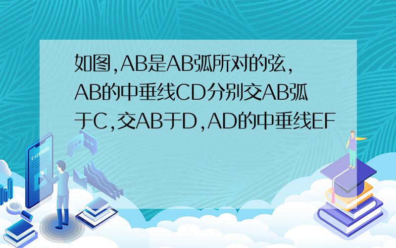 如图,AB是AB弧所对的弦,AB的中垂线CD分别交AB弧于C,交AB于D,AD的中垂线EF