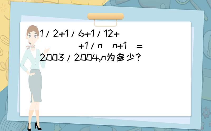 1/2+1/6+1/12+`````+1/n(n+1)=2003/2004,n为多少?