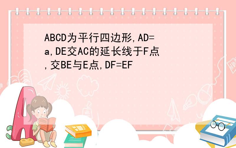 ABCD为平行四边形,AD=a,DE交AC的延长线于F点,交BE与E点,DF=EF