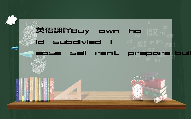 英语翻译Buy,own,hold,subdivied,lease,sell,rent,prepare building