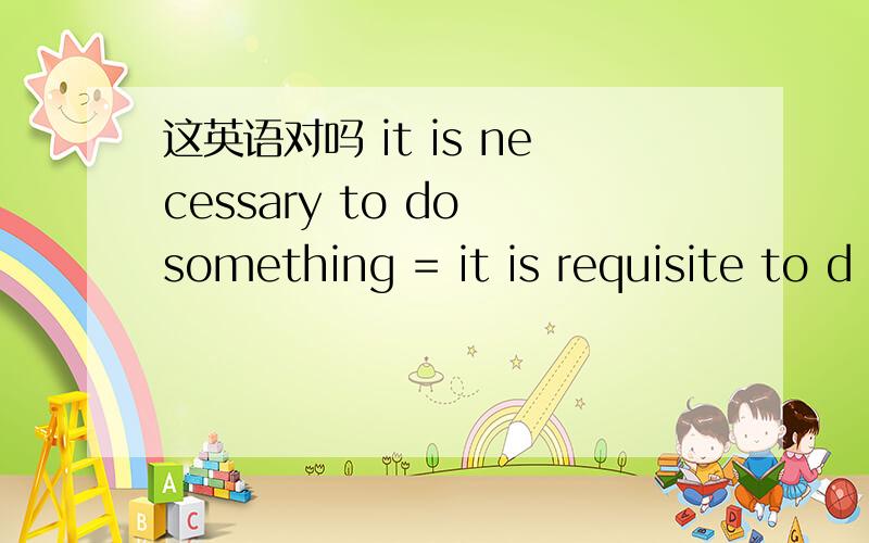 这英语对吗 it is necessary to do something = it is requisite to d