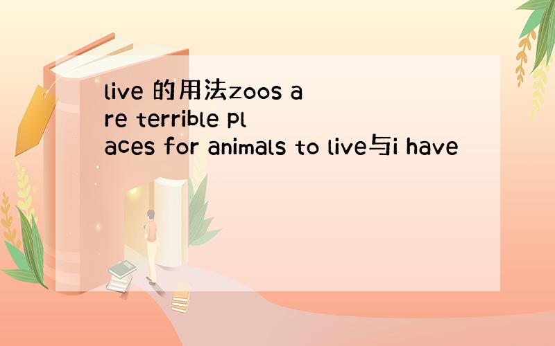 live 的用法zoos are terrible places for animals to live与i have