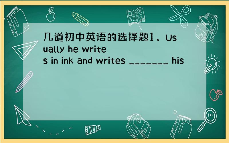 几道初中英语的选择题1、Usually he writes in ink and writes _______ his