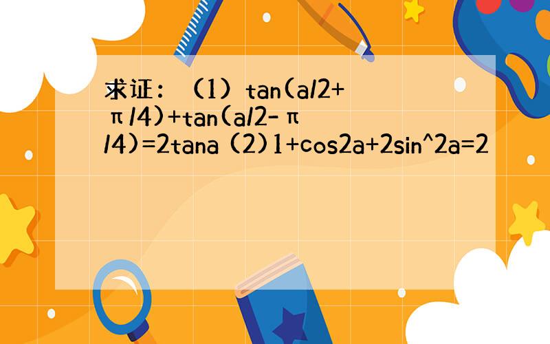 求证：（1）tan(a/2+π/4)+tan(a/2-π/4)=2tana (2)1+cos2a+2sin^2a=2