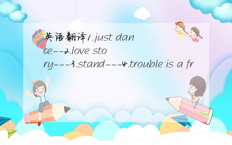 英语翻译1.just dance--2.love story---3.stand---4.trouble is a fr