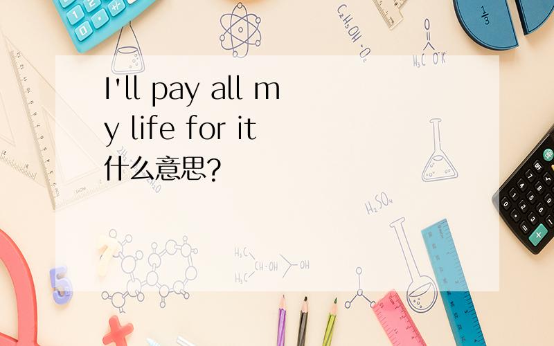 I'll pay all my life for it 什么意思?
